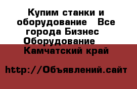 Купим станки и оборудование - Все города Бизнес » Оборудование   . Камчатский край